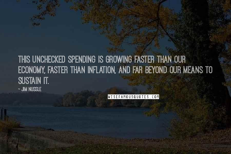 Jim Nussle Quotes: This unchecked spending is growing faster than our economy, faster than inflation, and far beyond our means to sustain it.