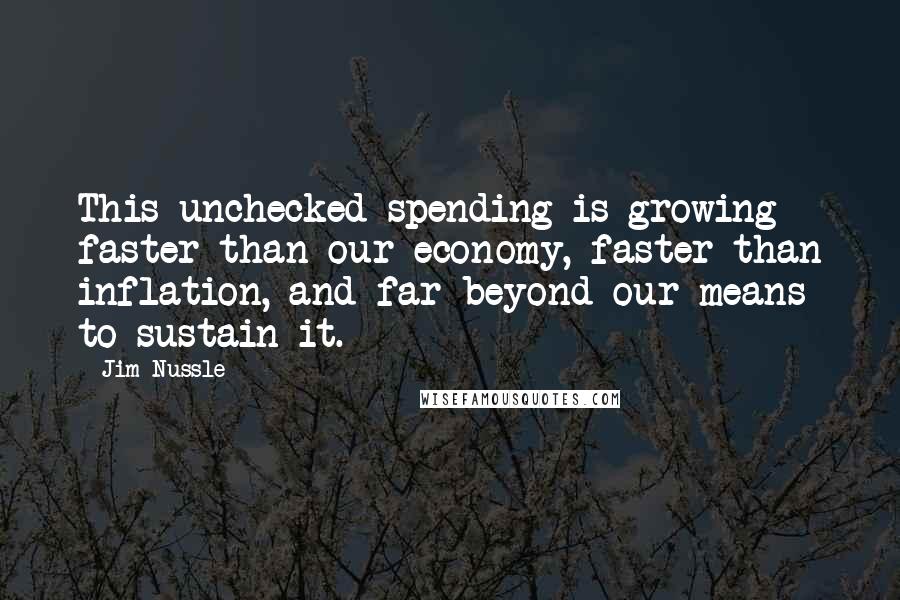 Jim Nussle Quotes: This unchecked spending is growing faster than our economy, faster than inflation, and far beyond our means to sustain it.