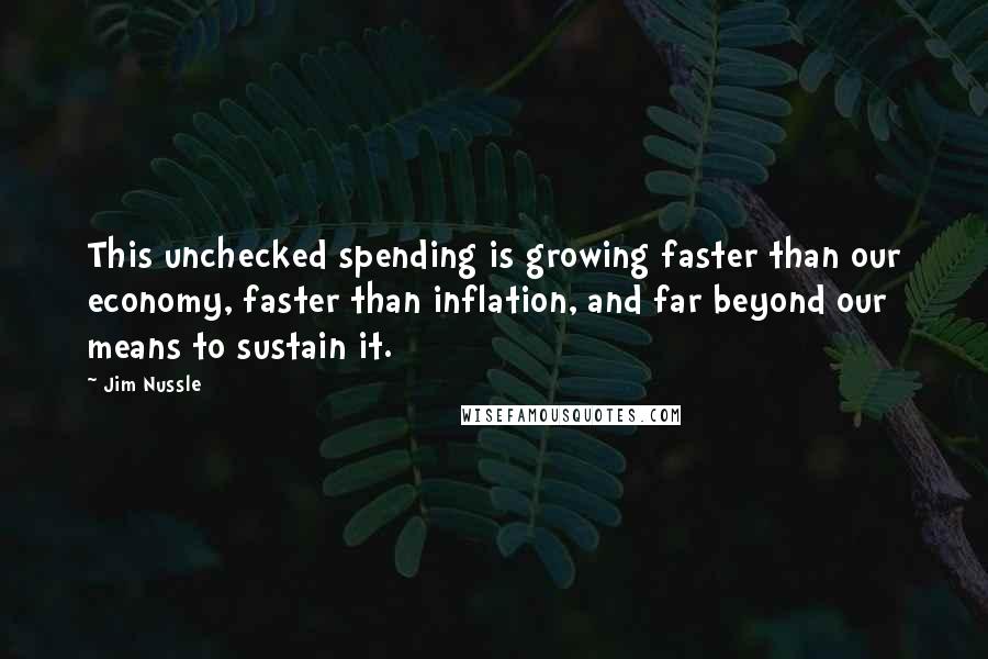 Jim Nussle Quotes: This unchecked spending is growing faster than our economy, faster than inflation, and far beyond our means to sustain it.