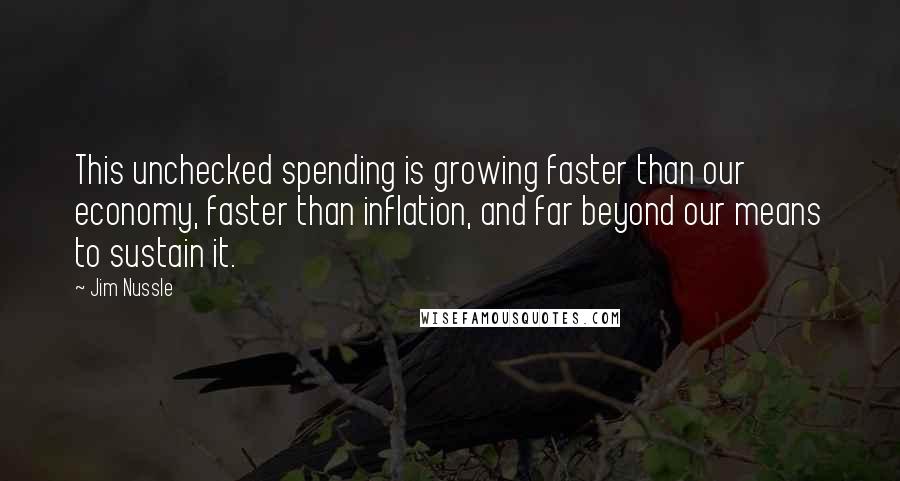 Jim Nussle Quotes: This unchecked spending is growing faster than our economy, faster than inflation, and far beyond our means to sustain it.