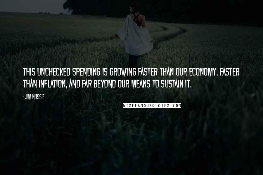 Jim Nussle Quotes: This unchecked spending is growing faster than our economy, faster than inflation, and far beyond our means to sustain it.