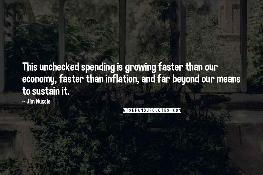 Jim Nussle Quotes: This unchecked spending is growing faster than our economy, faster than inflation, and far beyond our means to sustain it.