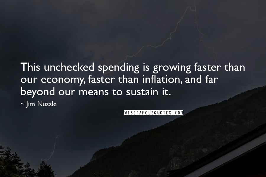 Jim Nussle Quotes: This unchecked spending is growing faster than our economy, faster than inflation, and far beyond our means to sustain it.