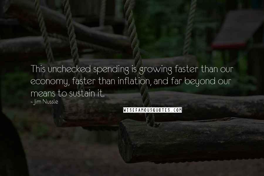 Jim Nussle Quotes: This unchecked spending is growing faster than our economy, faster than inflation, and far beyond our means to sustain it.