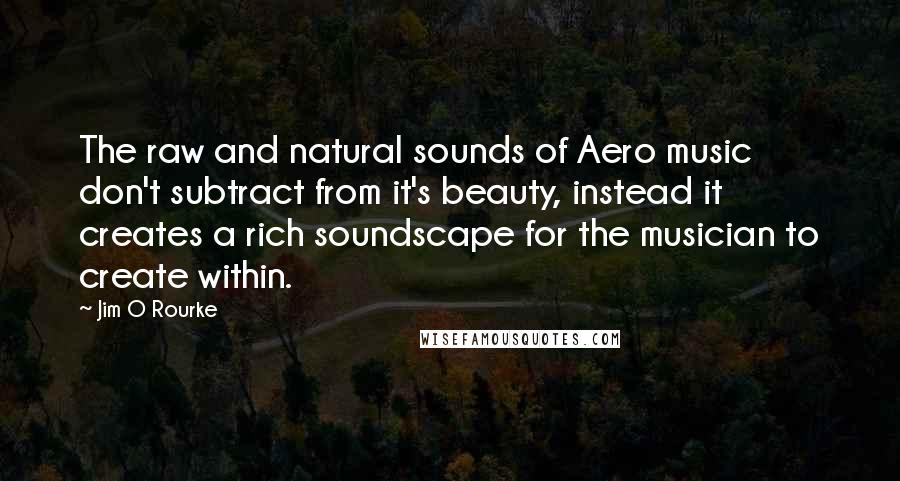Jim O Rourke Quotes: The raw and natural sounds of Aero music don't subtract from it's beauty, instead it creates a rich soundscape for the musician to create within.