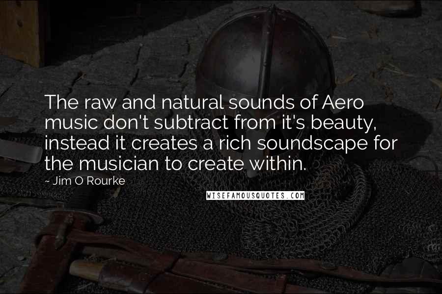 Jim O Rourke Quotes: The raw and natural sounds of Aero music don't subtract from it's beauty, instead it creates a rich soundscape for the musician to create within.