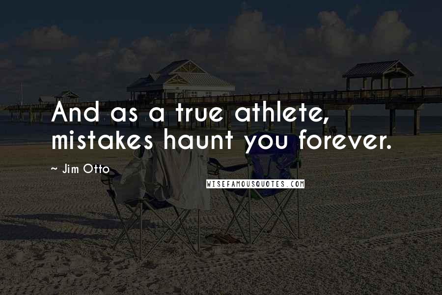 Jim Otto Quotes: And as a true athlete, mistakes haunt you forever.