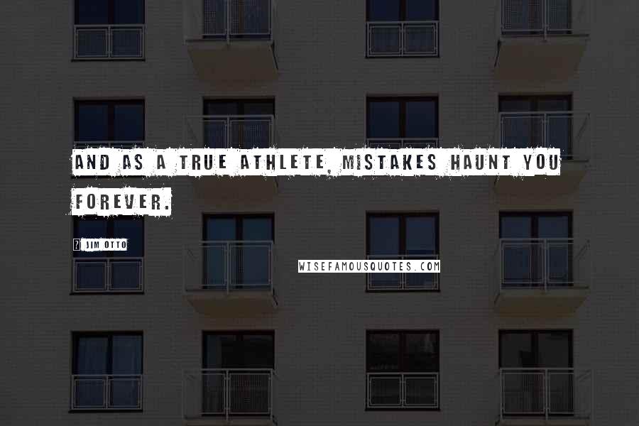 Jim Otto Quotes: And as a true athlete, mistakes haunt you forever.