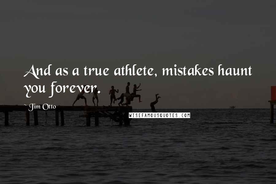 Jim Otto Quotes: And as a true athlete, mistakes haunt you forever.