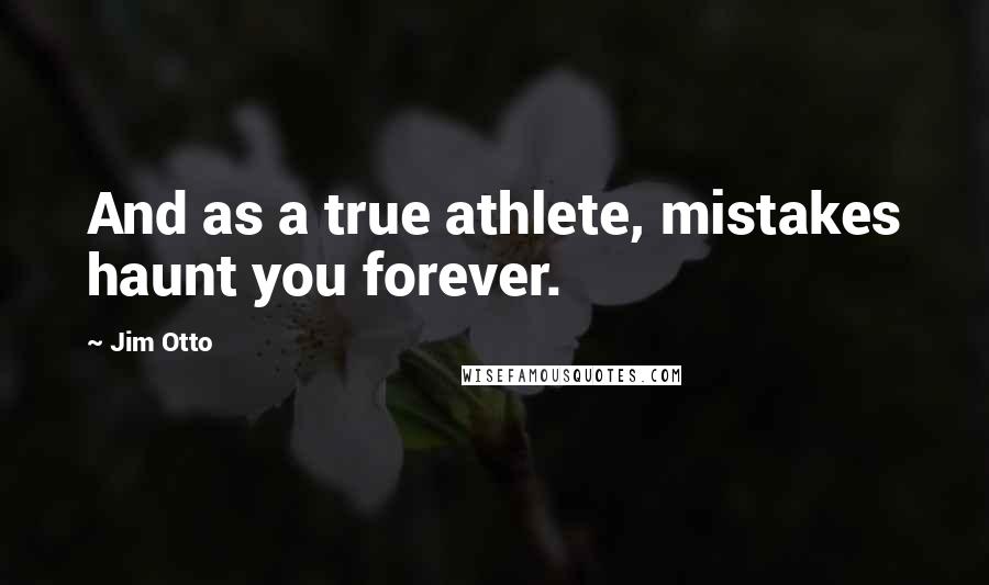 Jim Otto Quotes: And as a true athlete, mistakes haunt you forever.