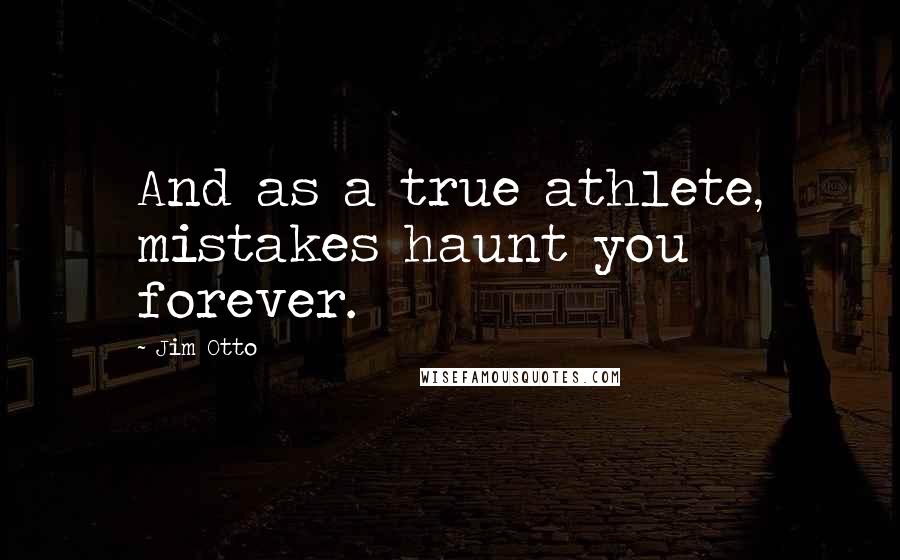 Jim Otto Quotes: And as a true athlete, mistakes haunt you forever.