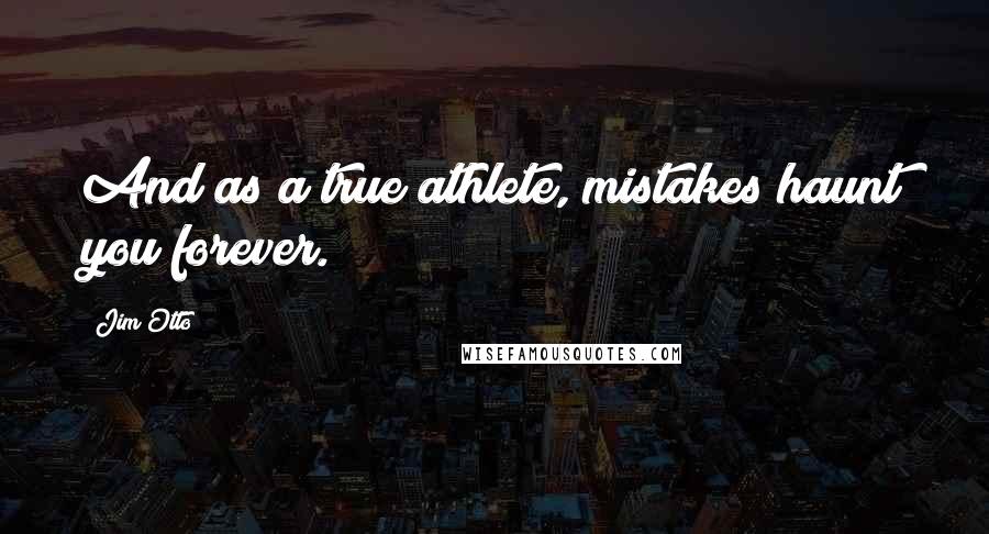 Jim Otto Quotes: And as a true athlete, mistakes haunt you forever.