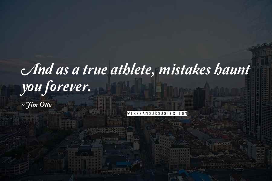 Jim Otto Quotes: And as a true athlete, mistakes haunt you forever.