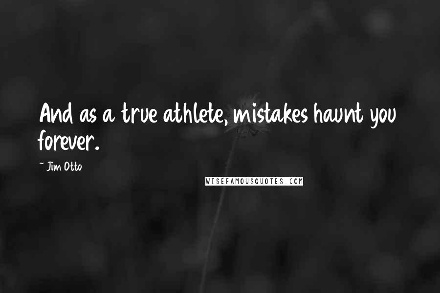 Jim Otto Quotes: And as a true athlete, mistakes haunt you forever.