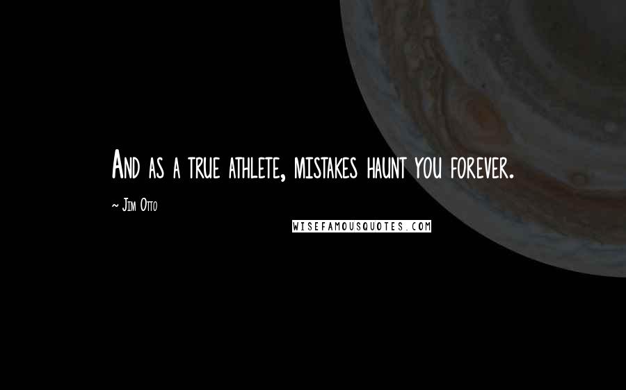 Jim Otto Quotes: And as a true athlete, mistakes haunt you forever.