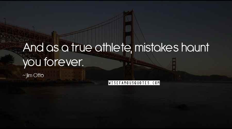 Jim Otto Quotes: And as a true athlete, mistakes haunt you forever.