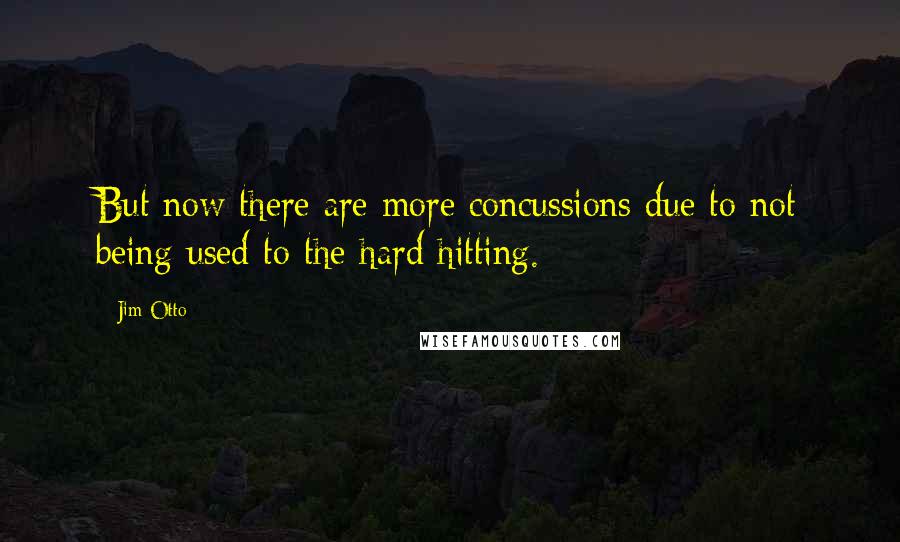 Jim Otto Quotes: But now there are more concussions due to not being used to the hard hitting.