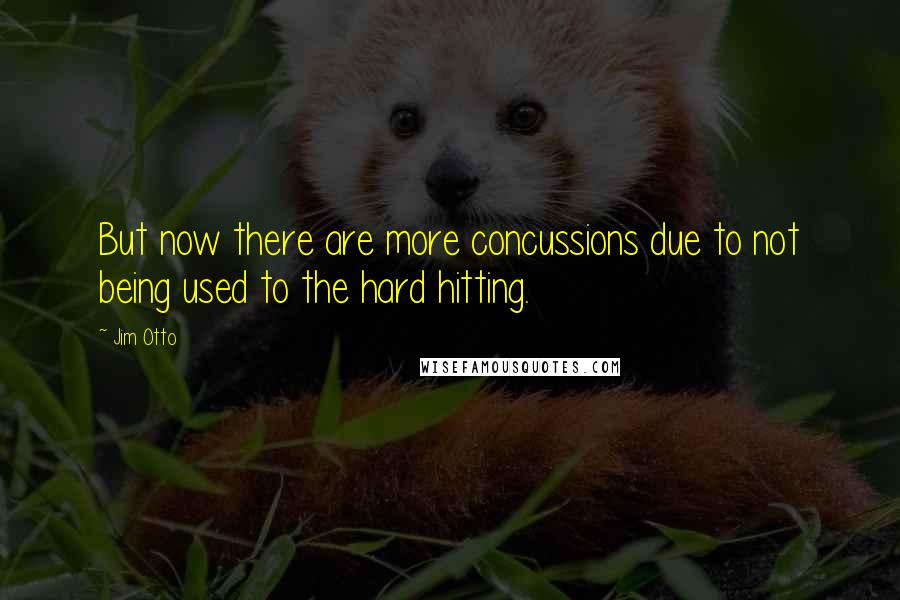 Jim Otto Quotes: But now there are more concussions due to not being used to the hard hitting.