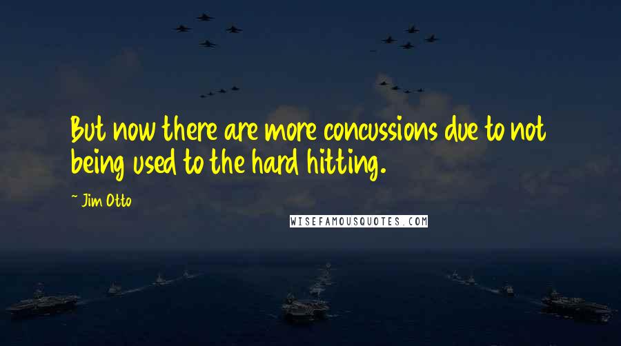 Jim Otto Quotes: But now there are more concussions due to not being used to the hard hitting.