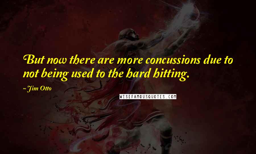 Jim Otto Quotes: But now there are more concussions due to not being used to the hard hitting.