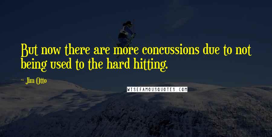 Jim Otto Quotes: But now there are more concussions due to not being used to the hard hitting.