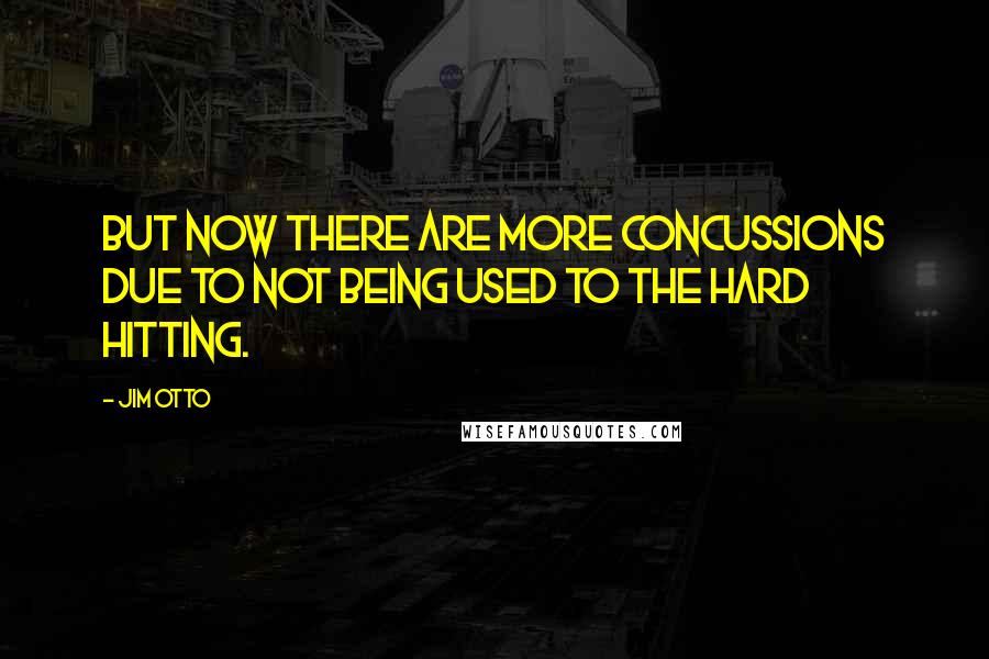 Jim Otto Quotes: But now there are more concussions due to not being used to the hard hitting.