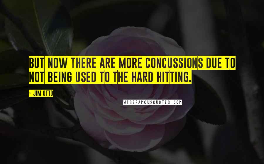 Jim Otto Quotes: But now there are more concussions due to not being used to the hard hitting.