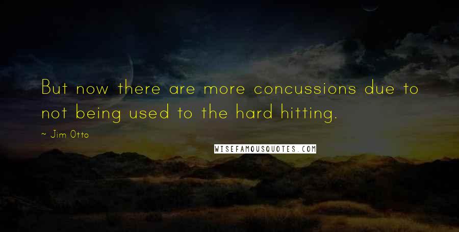 Jim Otto Quotes: But now there are more concussions due to not being used to the hard hitting.