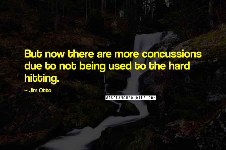 Jim Otto Quotes: But now there are more concussions due to not being used to the hard hitting.
