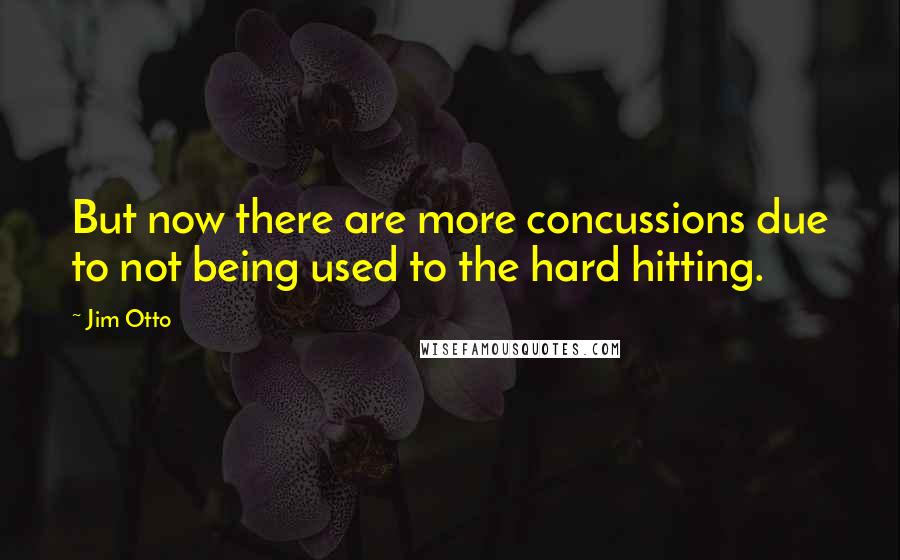 Jim Otto Quotes: But now there are more concussions due to not being used to the hard hitting.