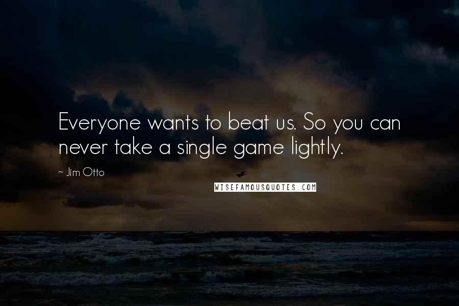 Jim Otto Quotes: Everyone wants to beat us. So you can never take a single game lightly.