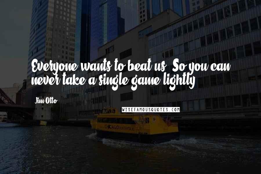 Jim Otto Quotes: Everyone wants to beat us. So you can never take a single game lightly.