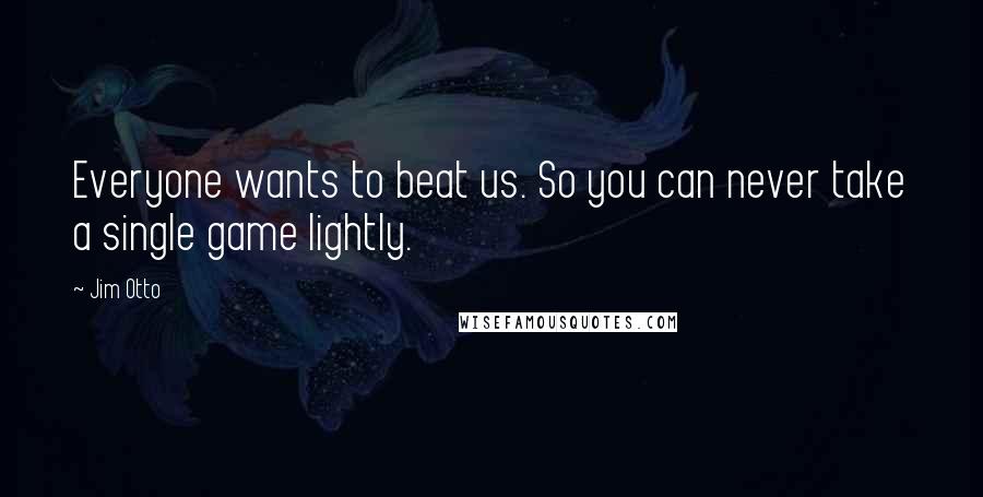 Jim Otto Quotes: Everyone wants to beat us. So you can never take a single game lightly.