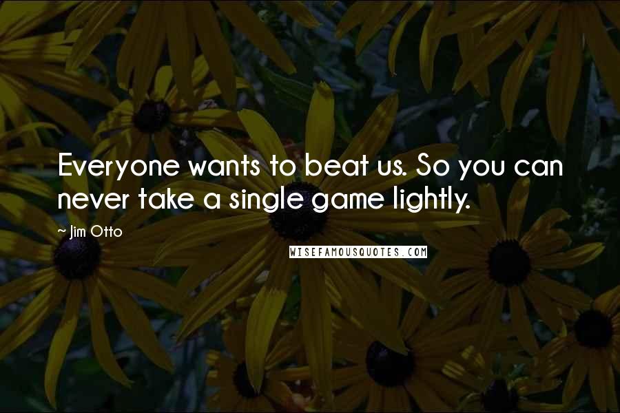 Jim Otto Quotes: Everyone wants to beat us. So you can never take a single game lightly.