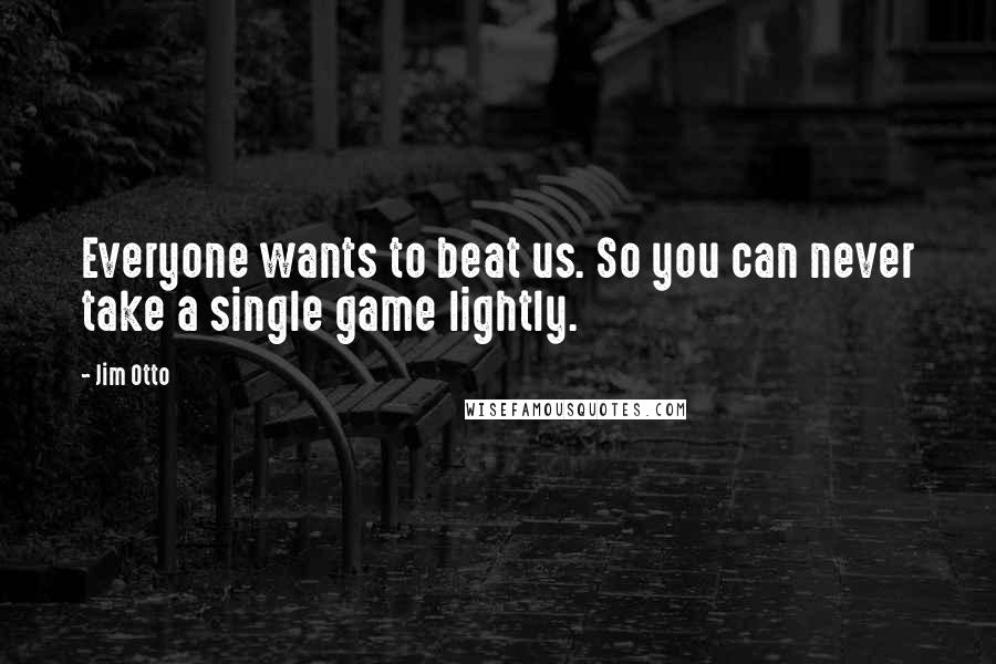 Jim Otto Quotes: Everyone wants to beat us. So you can never take a single game lightly.