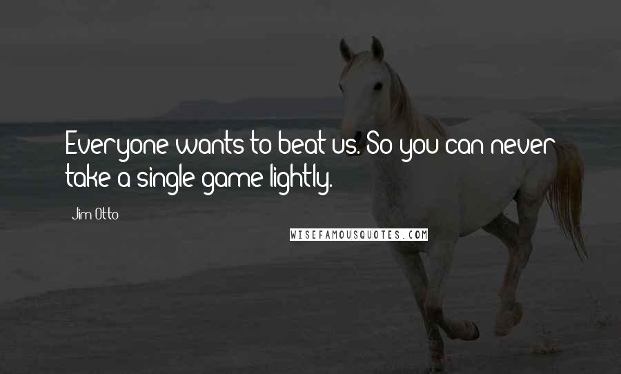 Jim Otto Quotes: Everyone wants to beat us. So you can never take a single game lightly.