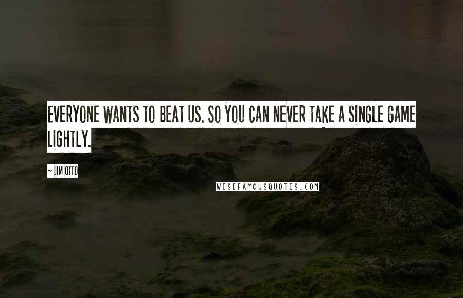 Jim Otto Quotes: Everyone wants to beat us. So you can never take a single game lightly.