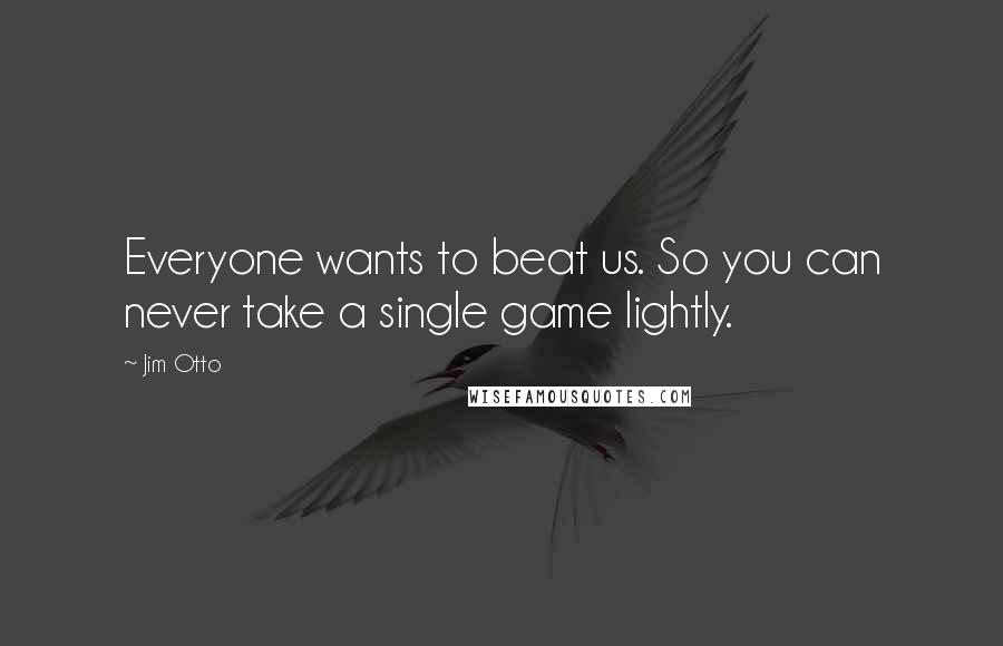 Jim Otto Quotes: Everyone wants to beat us. So you can never take a single game lightly.