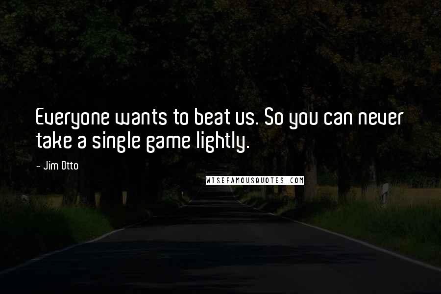 Jim Otto Quotes: Everyone wants to beat us. So you can never take a single game lightly.