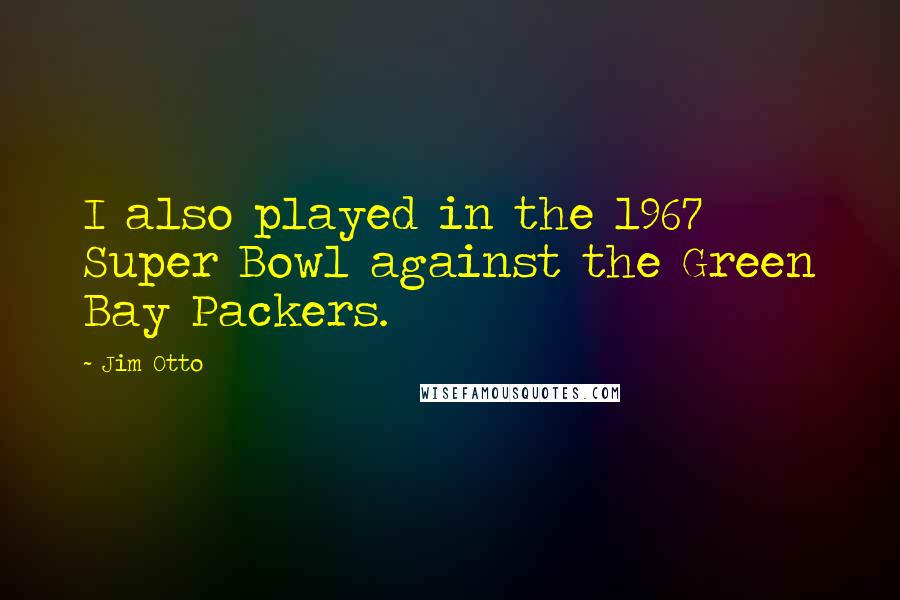 Jim Otto Quotes: I also played in the 1967 Super Bowl against the Green Bay Packers.