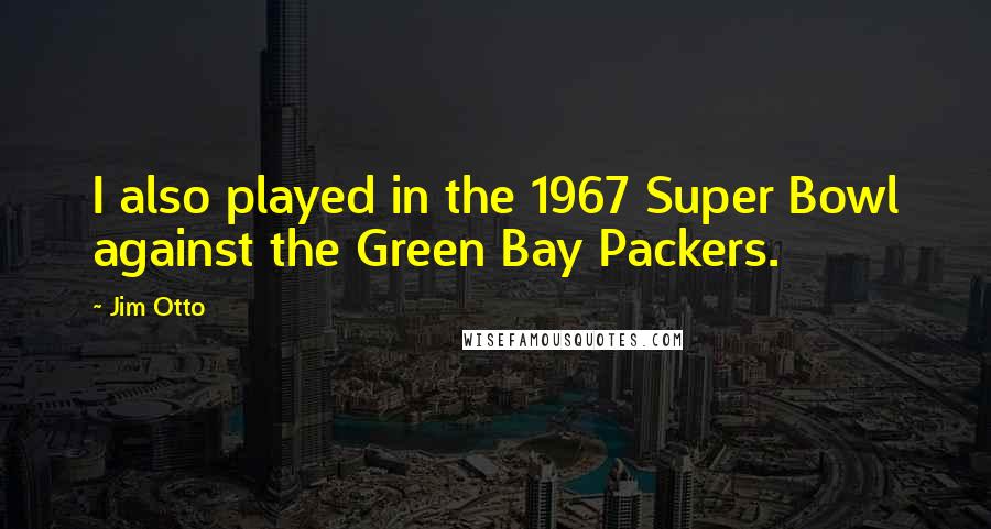 Jim Otto Quotes: I also played in the 1967 Super Bowl against the Green Bay Packers.