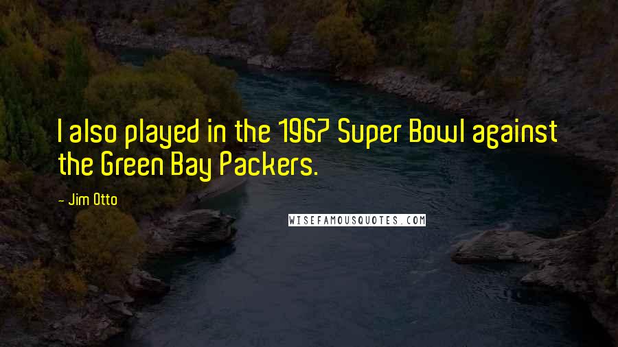 Jim Otto Quotes: I also played in the 1967 Super Bowl against the Green Bay Packers.