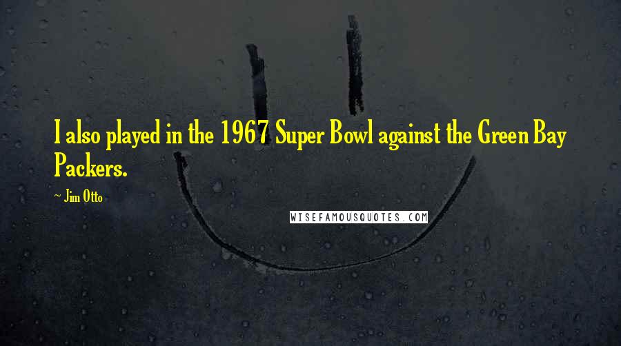 Jim Otto Quotes: I also played in the 1967 Super Bowl against the Green Bay Packers.