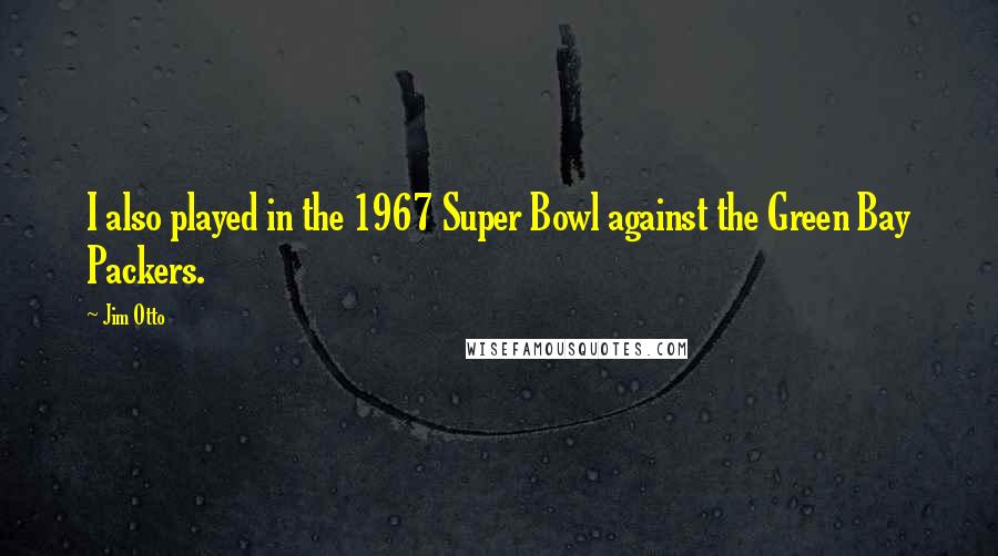 Jim Otto Quotes: I also played in the 1967 Super Bowl against the Green Bay Packers.