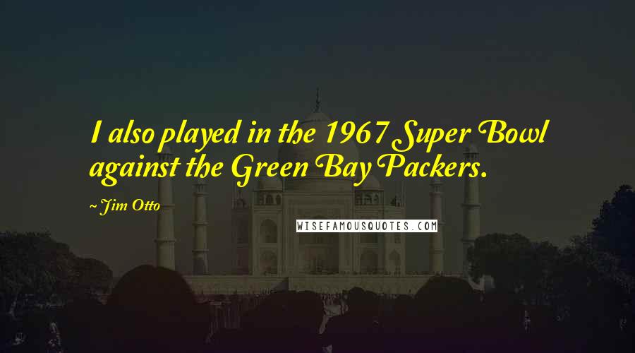 Jim Otto Quotes: I also played in the 1967 Super Bowl against the Green Bay Packers.