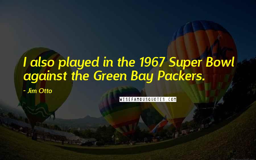 Jim Otto Quotes: I also played in the 1967 Super Bowl against the Green Bay Packers.