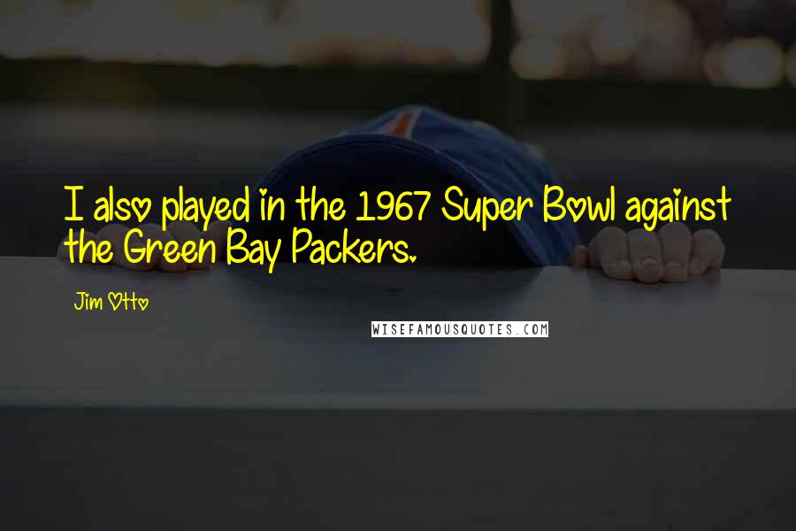 Jim Otto Quotes: I also played in the 1967 Super Bowl against the Green Bay Packers.
