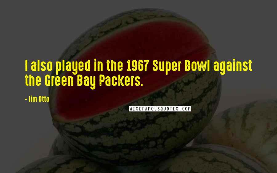 Jim Otto Quotes: I also played in the 1967 Super Bowl against the Green Bay Packers.