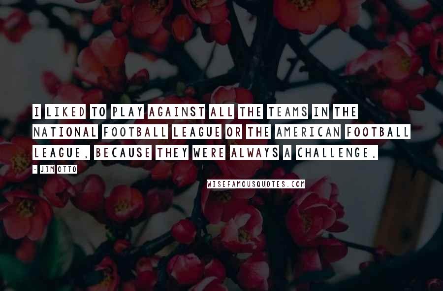 Jim Otto Quotes: I liked to play against all the teams in the National Football League or the American Football League, because they were always a challenge.