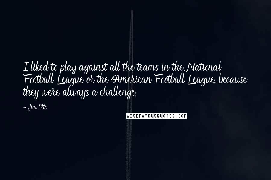 Jim Otto Quotes: I liked to play against all the teams in the National Football League or the American Football League, because they were always a challenge.